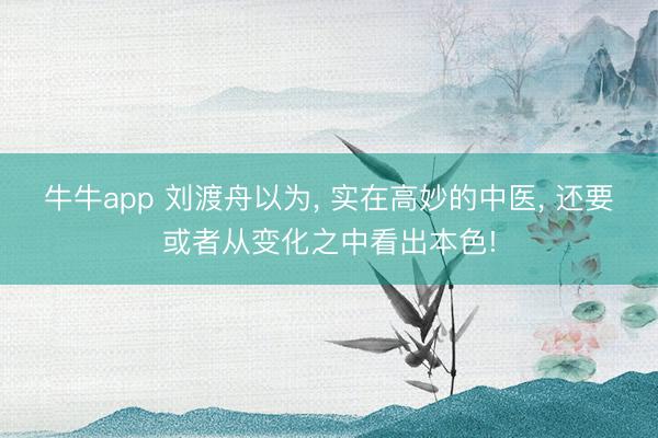 牛牛app 刘渡舟以为， 实在高妙的中医， 还要或者从变化之中看出本色!