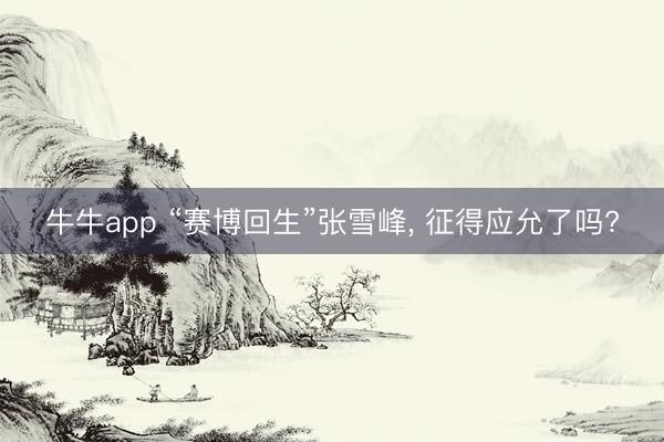 牛牛app “赛博回生”张雪峰， 征得应允了吗?