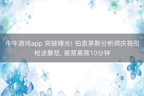 牛牛游戏app 突破曝光! 伯恩茅斯分析师庆祝引枪迷暴怒， 被禁离席10分钟