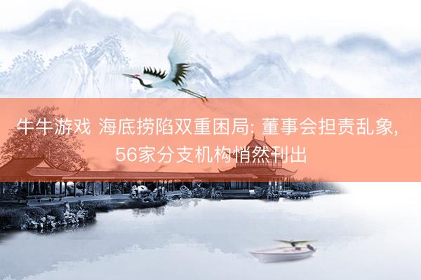 牛牛游戏 海底捞陷双重困局: 董事会担责乱象， 56家分支机构悄然刊出