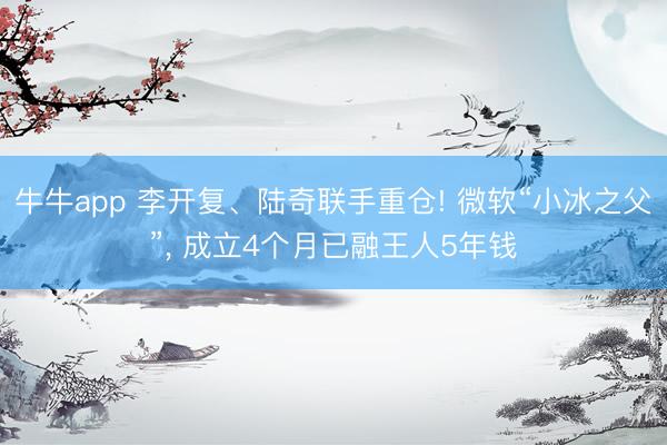 牛牛app 李开复、陆奇联手重仓! 微软“小冰之父”， 成立4个月已融王人5年钱