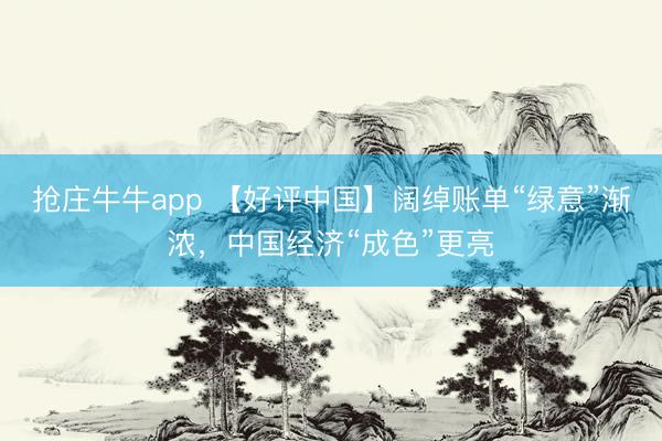抢庄牛牛app 【好评中国】阔绰账单“绿意”渐浓，中国经济“成色”更亮