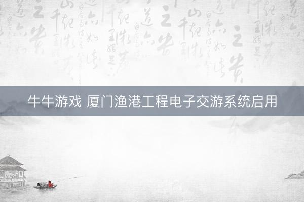 牛牛游戏 厦门渔港工程电子交游系统启用
