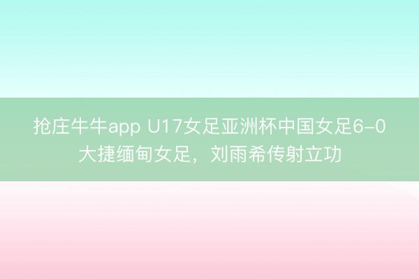 抢庄牛牛app U17女足亚洲杯中国女足6-0大捷缅甸女足，刘雨希传射立功